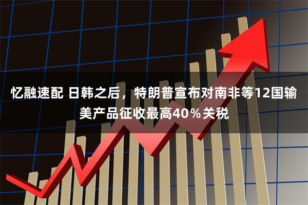 忆融速配 日韩之后，特朗普宣布对南非等12国输美产品征收最高40％关税