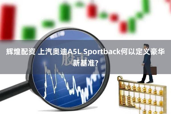辉煌配资 上汽奥迪A5L Sportback何以定义豪华新基准?