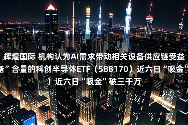 辉煌国际 机构认为AI需求带动相关设备供应链受益，高“设备”含量的科创半导体ETF（588170）近六日“吸金”破三千万