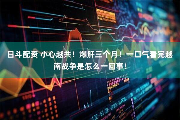 日斗配资 小心越共！爆肝三个月！一口气看完越南战争是怎么一回事！