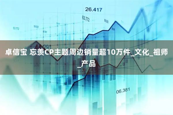 卓信宝 忘羡CP主题周边销量超10万件_文化_祖师_产品