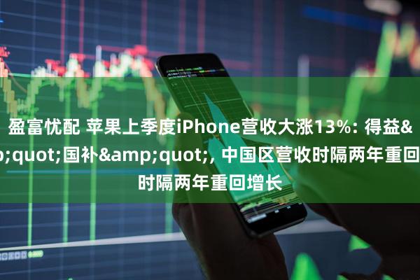 盈富忧配 苹果上季度iPhone营收大涨13%: 得益&quot;国补&quot;, 中国区营收时隔两年重回增长