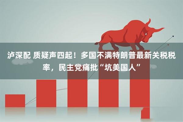 泸深配 质疑声四起！多国不满特朗普最新关税税率，民主党痛批“坑美国人”