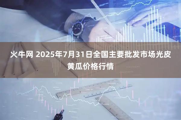 火牛网 2025年7月31日全国主要批发市场光皮黄瓜价格行情