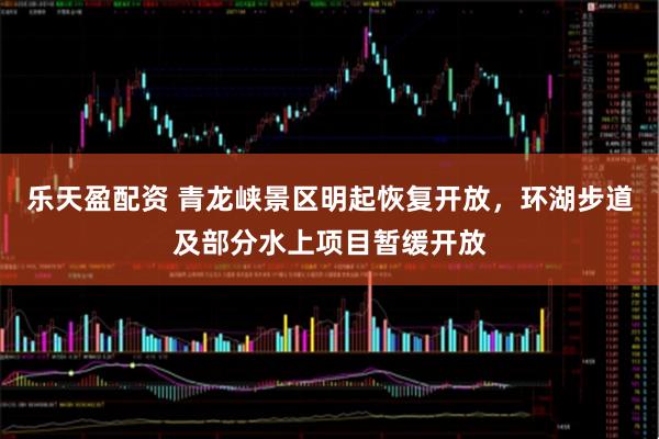 乐天盈配资 青龙峡景区明起恢复开放，环湖步道及部分水上项目暂缓开放