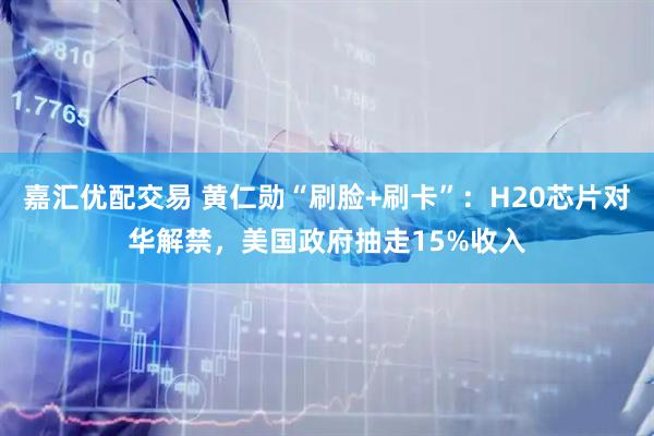 嘉汇优配交易 黄仁勋“刷脸+刷卡”：H20芯片对华解禁，美国政府抽走15%收入