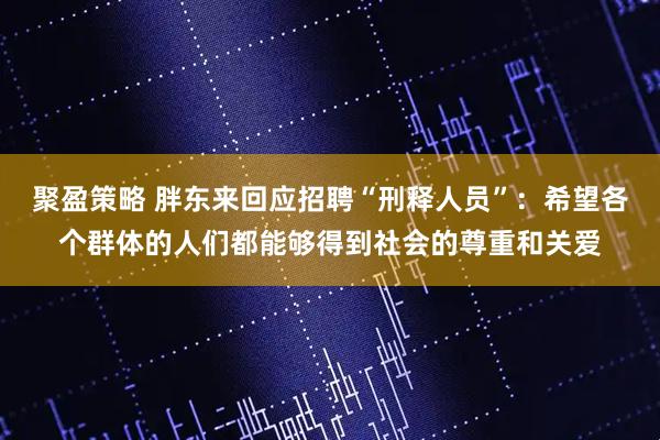 聚盈策略 胖东来回应招聘“刑释人员”：希望各个群体的人们都能够得到社会的尊重和关爱
