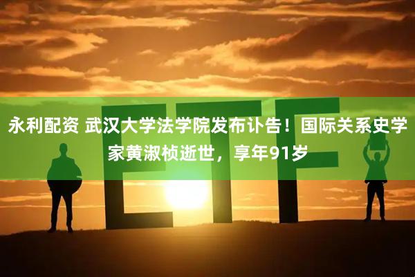 永利配资 武汉大学法学院发布讣告！国际关系史学家黄淑桢逝世，享年91岁