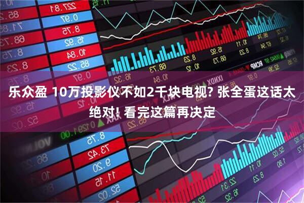乐众盈 10万投影仪不如2千块电视? 张全蛋这话太绝对! 看完这篇再决定