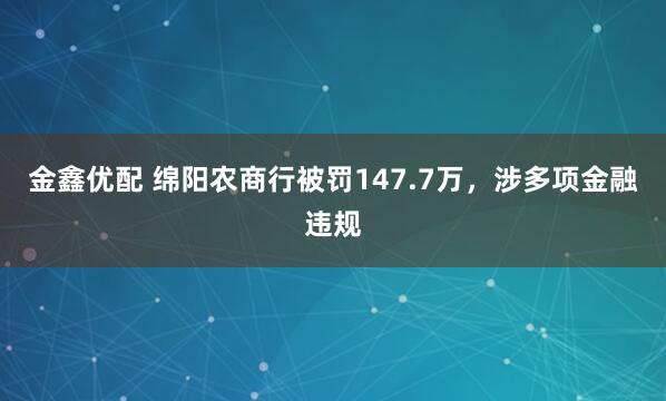 金鑫优配 绵阳农商行被罚147.7万，涉多项金融违规