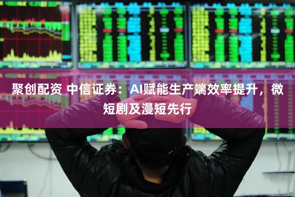 聚创配资 中信证券：AI赋能生产端效率提升，微短剧及漫短先行