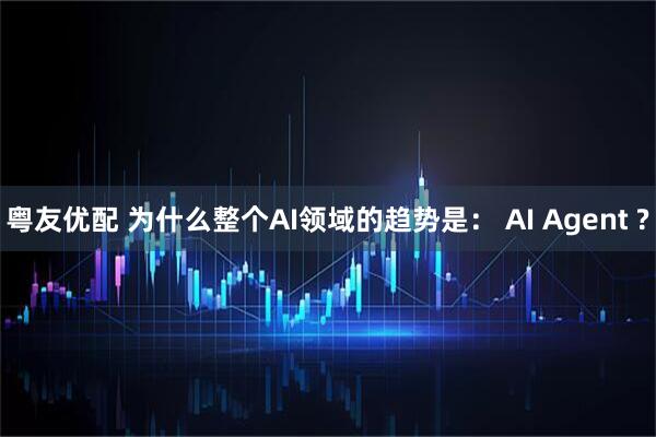 粤友优配 为什么整个AI领域的趋势是： AI Agent ?