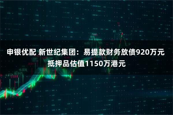申银优配 新世纪集团：易提款财务放债920万元 抵押品估值1150万港元
