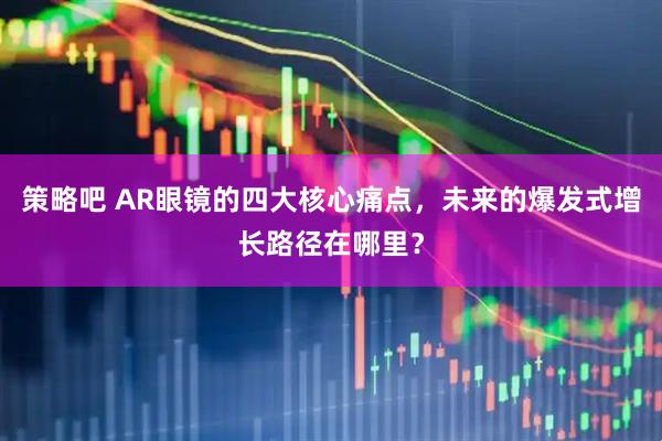 策略吧 AR眼镜的四大核心痛点，未来的爆发式增长路径在哪里？