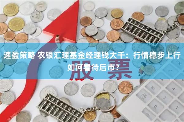 速盈策略 农银汇理基金经理钱大千：行情稳步上行 如何看待后市？
