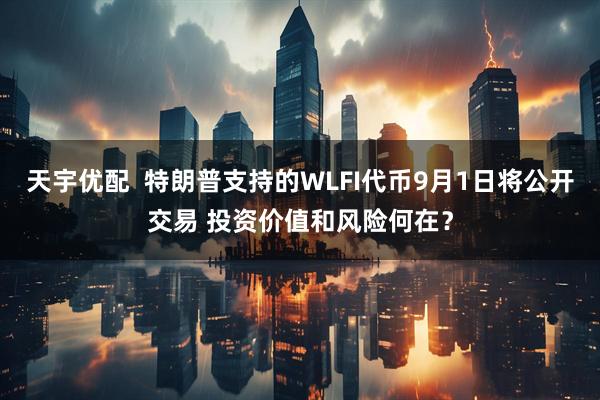 天宇优配  特朗普支持的WLFI代币9月1日将公开交易 投资价值和风险何在？