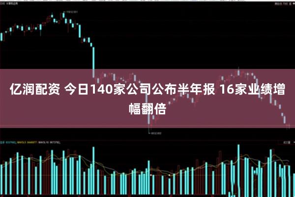 亿润配资 今日140家公司公布半年报 16家业绩增幅翻倍