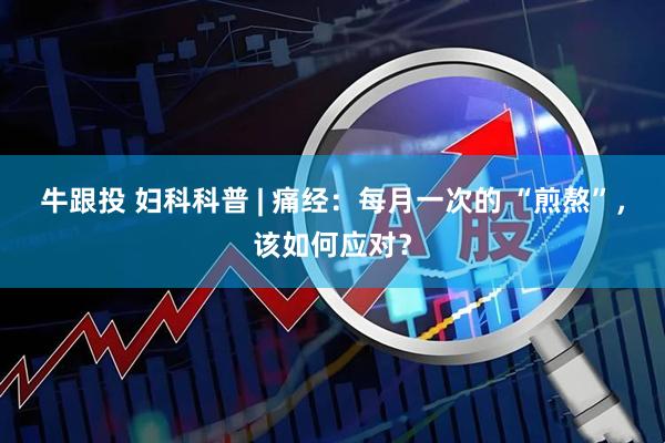 牛跟投 妇科科普 | 痛经：每月一次的 “煎熬”，该如何应对？