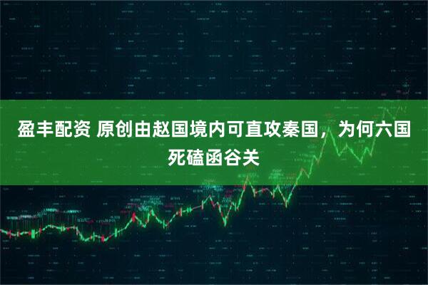 盈丰配资 原创由赵国境内可直攻秦国，为何六国死磕函谷关