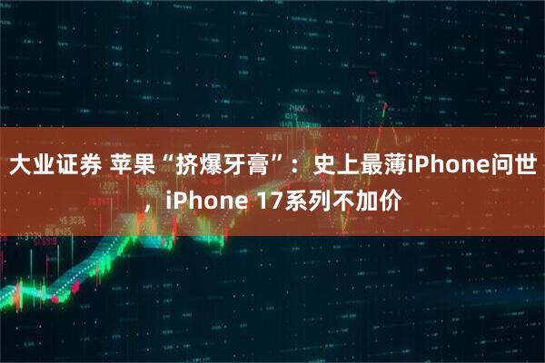 大业证券 苹果“挤爆牙膏”：史上最薄iPhone问世，iPhone 17系列不加价