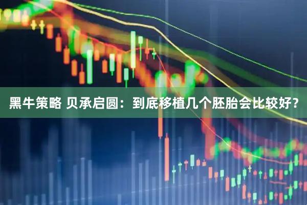 黑牛策略 贝承启圆：到底移植几个胚胎会比较好？