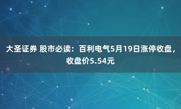 大圣证券 股市必读：百利电气5月19日涨停收盘，收盘价5.54元