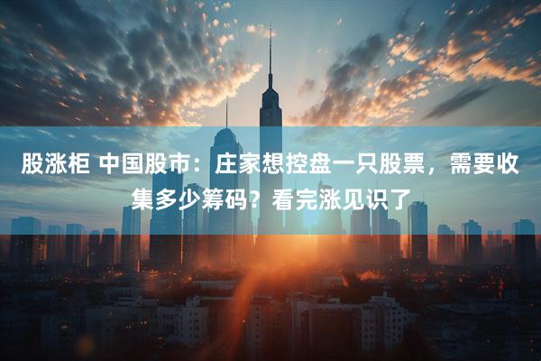 股涨柜 中国股市：庄家想控盘一只股票，需要收集多少筹码？看完涨见识了