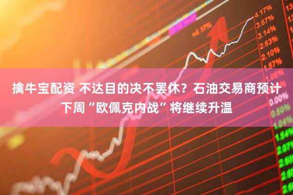 擒牛宝配资 不达目的决不罢休？石油交易商预计下周“欧佩克内战”将继续升温