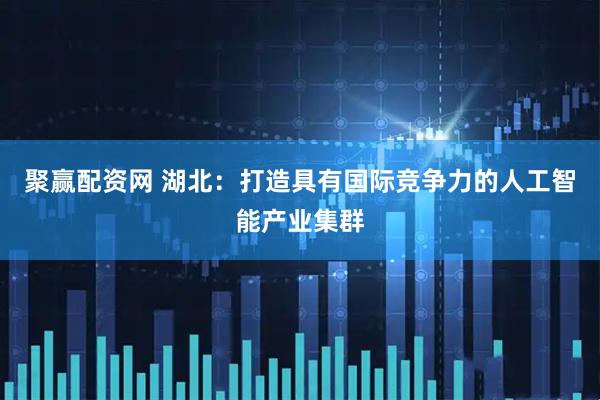 聚赢配资网 湖北：打造具有国际竞争力的人工智能产业集群