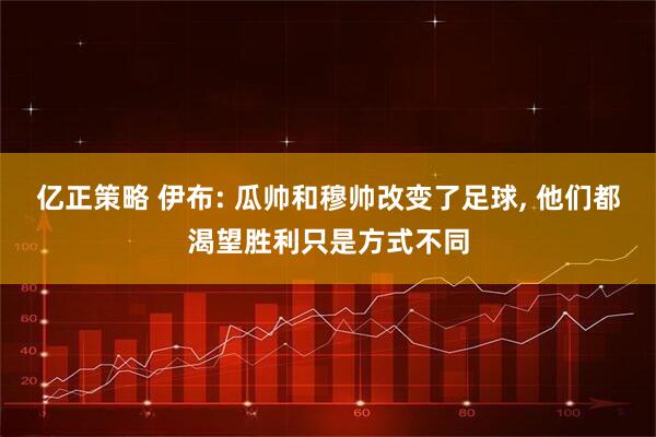 亿正策略 伊布: 瓜帅和穆帅改变了足球, 他们都渴望胜利只是方式不同