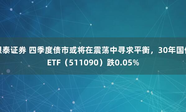 银泰证券 四季度债市或将在震荡中寻求平衡，30年国债ETF（511090）跌0.05%