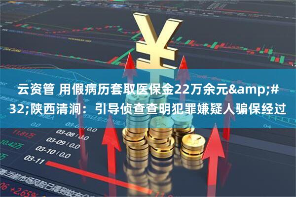 云资管 用假病历套取医保金22万余元&#32;陕西清涧：引导侦查查明犯罪嫌疑人骗保经过