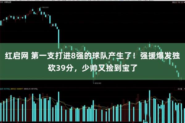 红启网 第一支打进8强的球队产生了！强援爆发独砍39分，少帅又捡到宝了