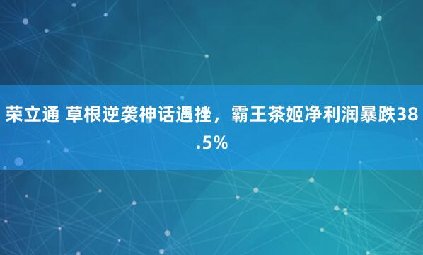 荣立通 草根逆袭神话遇挫，霸王茶姬净利润暴跌38.5%