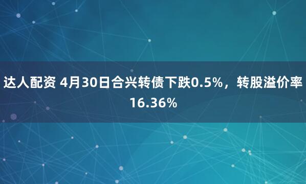 达人配资 4月30日合兴转债下跌0.5%，转股溢价率16.36%