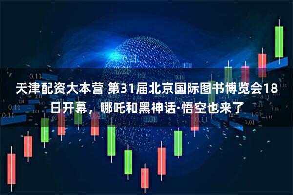 天津配资大本营 第31届北京国际图书博览会18日开幕，哪吒和黑神话·悟空也来了