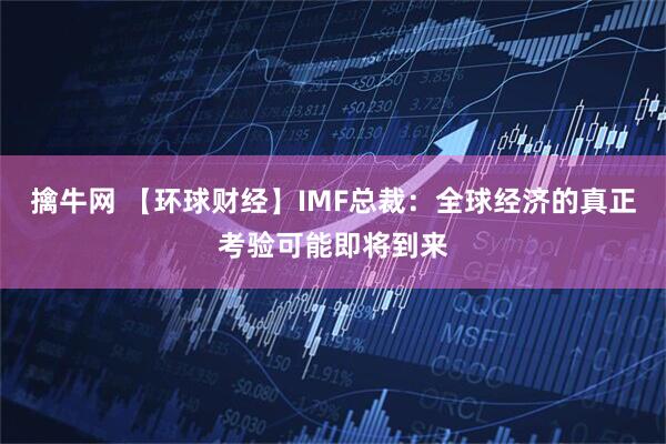 擒牛网 【环球财经】IMF总裁：全球经济的真正考验可能即将到来