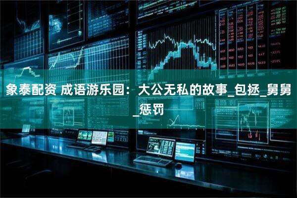 象泰配资 成语游乐园：大公无私的故事_包拯_舅舅_惩罚