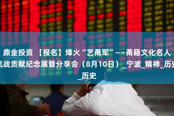 鼎金投资 【报名】烽火“艺甬军”——甬籍文化名人抗战贡献纪念展暨分享会（8月10日）_宁波_精神_历史