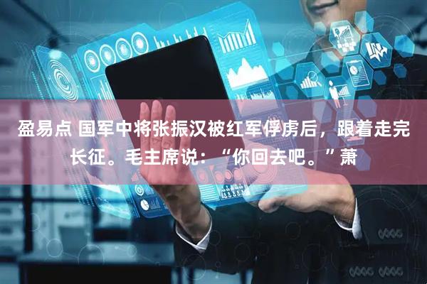 盈易点 国军中将张振汉被红军俘虏后，跟着走完长征。毛主席说：“你回去吧。”萧
