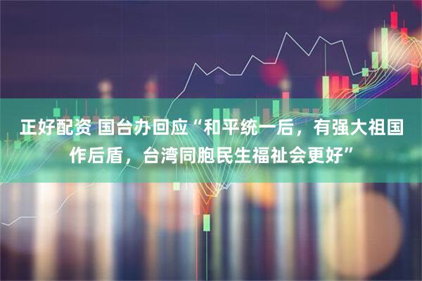 正好配资 国台办回应“和平统一后，有强大祖国作后盾，台湾同胞民生福祉会更好”