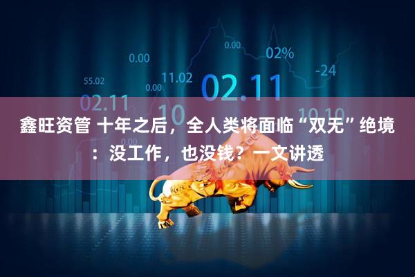 鑫旺资管 十年之后，全人类将面临“双无”绝境：没工作，也没钱？一文讲透